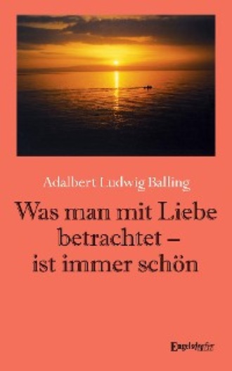Adalbert Ludwig Balling. Was man mit Liebe betrachtet - ist immer sch?n