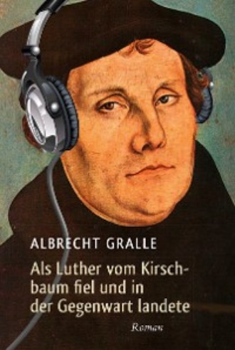 Albrecht Gralle. Als Luther vom Kirschbaum fiel und in der Gegenwart landete