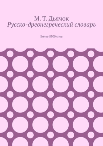 М. Т. Дьячок. Русско-древнегреческий словарь. Более 8500 слов