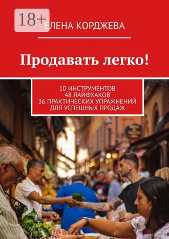 Елена Корджева. Продавать легко! 10 инструментов 48 лайфхаков 36 практических упражнений для успешных продаж