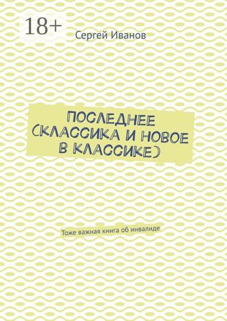 Сергей Иванов. Последнее (классика и новое в классике). Тоже важная книга об инвалиде