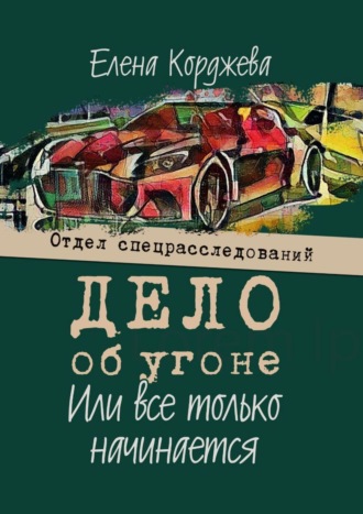 Елена Корджева. Дело об угоне, или Всё только начинается. Отдел спецрасследований