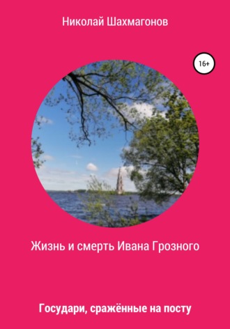 Николай Фёдорович Шахмагонов. Жизнь и смерть Ивана Грозного. Государи, сражённые на посту
