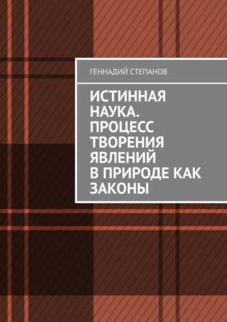 Геннадий Степанов. Истинная наука. Процесс творения явлений в Природе как законы