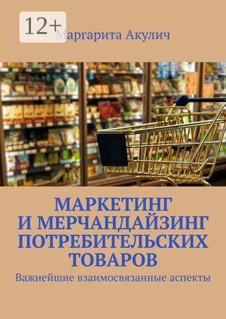 Маргарита Акулич. Маркетинг и мерчандайзинг потребительских товаров. Важнейшие взаимосвязанные аспекты