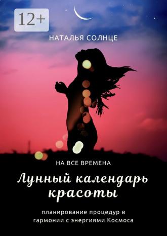 Наталья Солнце. Лунный календарь красоты. Планирование процедур в гармонии с энергиями Космоса