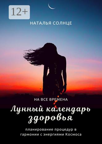 Наталья Солнце. Лунный календарь здоровья. Планирование процедур в гармонии с энергиями Космоса
