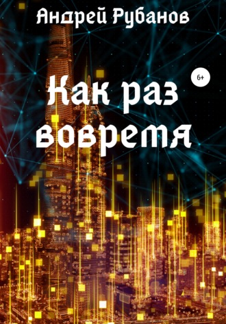 Как раз вовремя. Андрей Рубанов