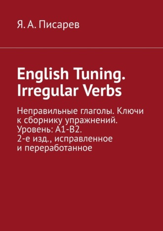 Я. А. Писарев. English Tuning. Irregular Verbs. Неправильные глаголы. Ключи к сборнику упражнений. Уровень: А1-В2. 2-е изд., исправленное и переработанное