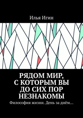 Илья Игин. Рядом Мир, с которым Вы до сих пор незнакомы. Философия жизни. День за днём…