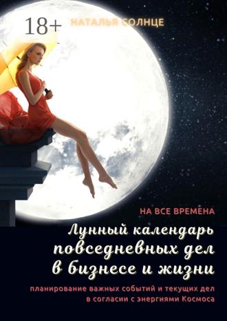 Лунный календарь повседневных дел в бизнесе и жизни. Планирование важных событий и текущих дел в согласии с энергиями Космоса. Наталья Солнце