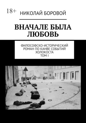 Николай Боровой. ВНАЧАЛЕ БЫЛА ЛЮБОВЬ. Философско-исторический роман по канве событий Холокоста. Том I. Части I-II