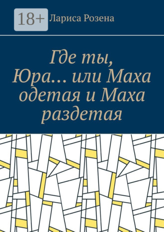Лариса Розена. Где ты, Юра… или Маха одетая и Маха раздетая