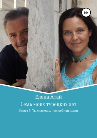 Семь моих турецких лет. Книга 3. Ты скажешь, что любишь меня. 