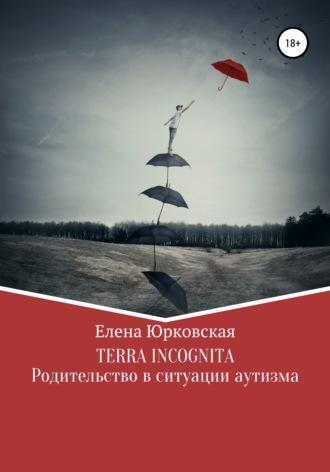 Terra Incognita. Родительство в ситуации аутизма. Елена Юрковская