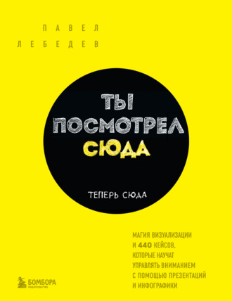Павел Лебедев. Ты посмотрел сюда. Теперь сюда. Магия визуализации и 440 кейсов, которые научат управлять вниманием с помощью презентаций и инфографики