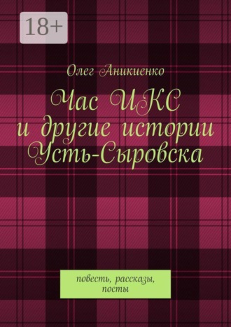 Олег Аникиенко. Час ИКС и другие истории Усть-Сыровска. Повесть, рассказы, посты