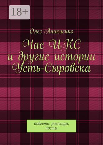 Олег Аникиенко. Час ИКС и другие истории Усть-Сыровска. Повесть, рассказы, посты