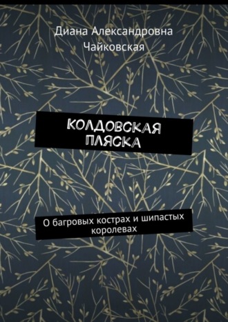 Диана Александровна Чайковская. Колдовская пляска. О багровых кострах и шипастых королевах