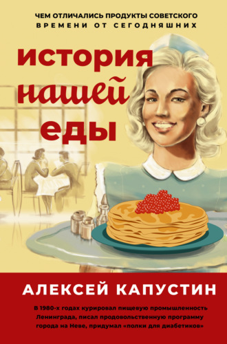 Алексей Капустин. История нашей еды. Чем отличались продукты советского времени от сегодняшних