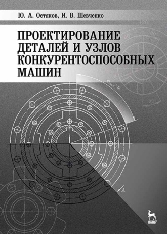 И. В. Шевченко. Проектирование деталей и узлов конкурентоспособных машин