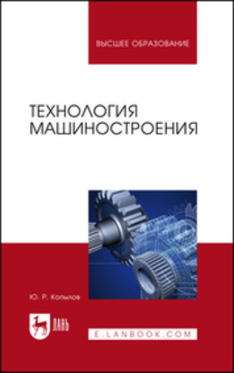 Ю. Р. Копылов. Технология машиностроения. Учебное пособие для вузов