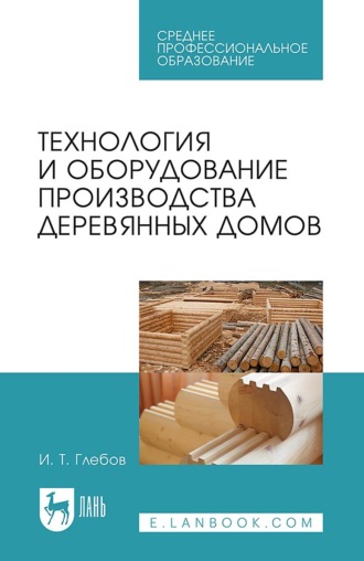 И. Т. Глебов. Технология и оборудование производства деревянных домов. Учебное пособие для СПО
