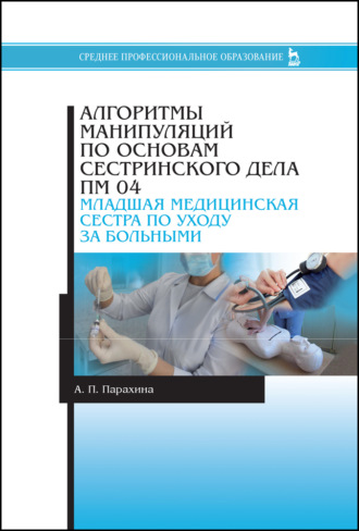 А. П. Парахина. Алгоритмы манипуляций по основам сестринского дела. ПМ 04. «Младшая медицинская сестра по уходу за больными»