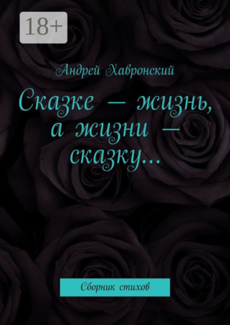 Сказке – жизнь, а жизни – сказку… Сборник стихов. Андрей Хавронский