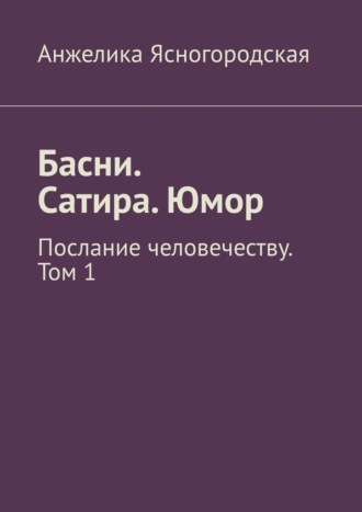 Анжелика Ясногородская. Басни. Сатира. Юмор. Послание человечеству. Том 1