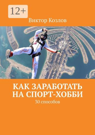 Как заработать на спорт-хобби. 30 способов. Виктор Козлов