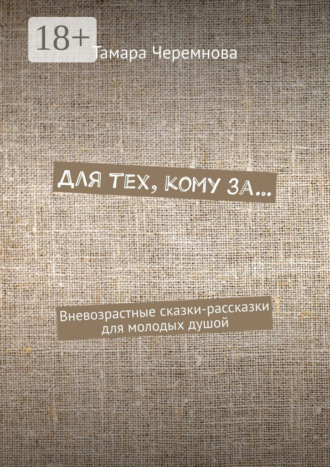 Для тех, кому за… Вневозрастные сказки-рассказки для молодых душой. Тамара Александровна Черемнова