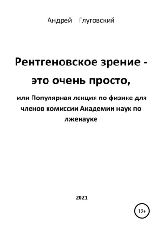 Рентгеновское зрение – это очень просто, или Популярная лекция по физике для членов комиссии Академии наук по лженауке. Андрей Анатольевич Глуговский