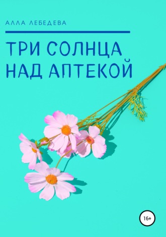 Три солнца над аптекой. Алла Михайловна Лебедева