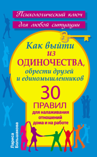 Как выйти из одиночества, обрести друзей и единомышленников. 30 правил для налаживания отношений дома и на работе. 