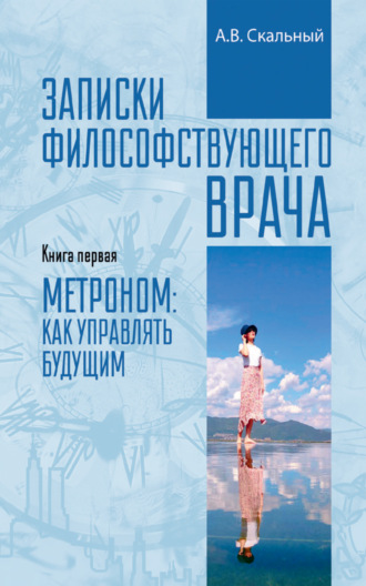 Анатолий Скальный. Записки философствующего врача. Книга первая. Метроном: как управлять будущим