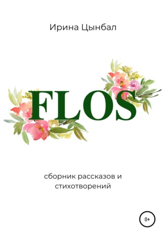 Ирина Александровна Цынбал. FLOS: Сборник рассказов и стихотворений
