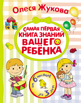 Олеся Жукова. Самая первая книга знаний вашего ребенка. От 6 месяцев до 3 лет