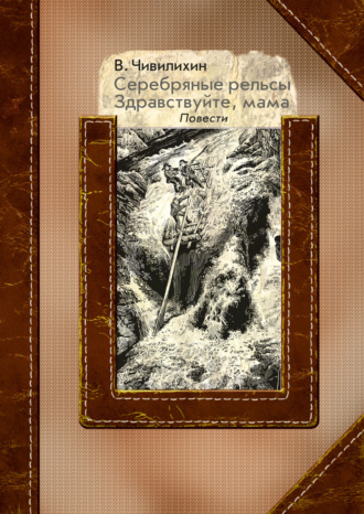 Владимир Чивилихин. Серебряные рельсы. Здравствуйте, мама