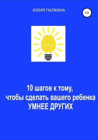 Юлия Ильинична Палкина. 10 шагов к тому, чтобы сделать своего ребенка умнее других