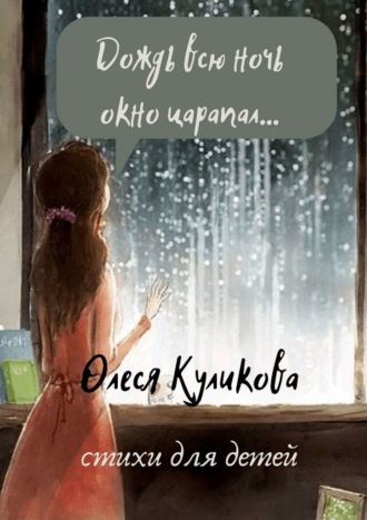 Олеся Николаевна Куликова. Дождь всю ночь окно царапал…