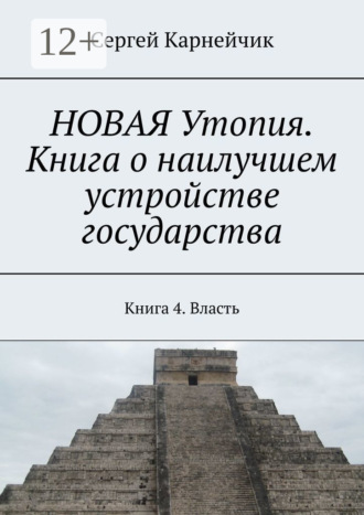 Сергей Карнейчик. НОВАЯ Утопия. Книга о наилучшем устройстве государства. Книга 4. Власть