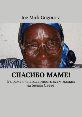 Спасибо маме! Выражаю благодарность всем мамам на белом Свете!. Joe Mick Gogorora