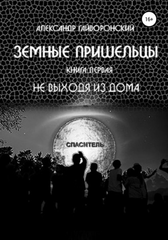 Александр Борисович Гайворонский. Земные пришельцы. Книга первая. Не выходя из дома