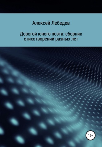 Алексей Алексеевич Лебедев. Дорогой юного поэта: сборник стихотворений разных лет