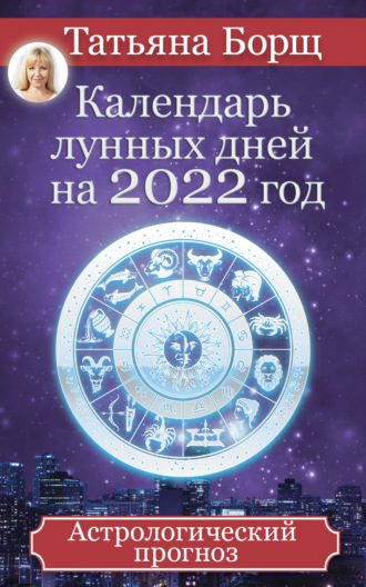 Татьяна Борщ. Календарь лунных дней на 2022 год. Астрологический прогноз