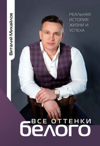 Все оттенки белого. Реальная история жизни и успеха. Виталий Михайлов