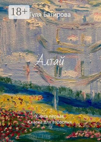 Гуля Багирова. Алтай. Книга первая. Сказка для взрослых