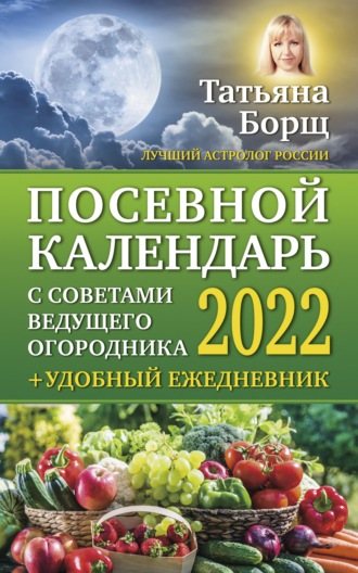 Татьяна Борщ. Посевной календарь на 2022 год с советами ведущего огородника + удобный ежедневник