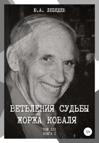 Ветвления судьбы Жоржа Коваля. Том III. Книга I. Юрий Александрович Лебедев